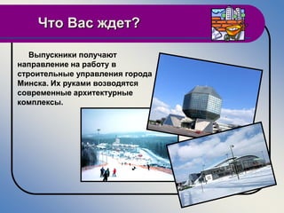 Что Вас ждет?

   Выпускники получают
направление на работу в
строительные управления города
Минска. Их руками возводятся
современные архитектурные
комплексы.
 