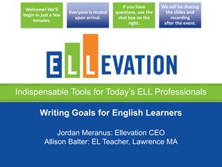 Welcome! We’ll
begin in just a few
minutes.

Everyone is muted
upon arrival.

If you have
questions, use the
chat box on the
right.

We will be sharing
the slides and
recording
after the event.

Indispensable Tools for Today’s ELL Professionals
Writing Goals for English Learners
Jordan Meranus: Ellevation CEO
Allison Balter: EL Teacher, Lawrence MA

 