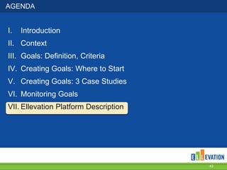 AGENDA

I.

Introduction

II. Context
III. Goals: Definition, Criteria
IV. Creating Goals: Where to Start

V. Creating Goals: 3 Case Studies
VI. Monitoring Goals
VII. Ellevation Platform Description

43

 