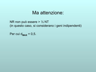 Ma attenzione: NR non può essere > ½ NT (in questo caso, si considerano i geni indipendenti) Per cui d MAX  = 0,5. 