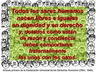 Todos los seres humanos
         nacen libres e iguales
       en dignidad y en derecho
             y, dotados como están
              de razón y conciencia
               deben comportarse
                  fraternalmente
             los unos con los otros.

Artículo primero de la Declaración Universal de los Derechos Humanos (ONU, 1948):
 