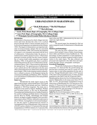 International Referred Reseach Journal,February,2011 ISSN-0975-3486 RNI: RAJBIL 2009/300097 VOL-I *ISSUE 17
                                      Research Paper—Geography

                                          URBANIZATION IN MARATHWADA

                                  * Dr.K.B.Kankure, **Dr.M.P.Mankari
February, 2011
February, 2011                          ***Dr.S.H.Gone
  * Assot. Prof, Head, Dept. of Geography, M.U.College,Udgir
 ** Asst. Prof. Dept. of Geography, M.U.College,Udgir.
  *** Principal, Ujwal Gramin Mahavidyalaya, Ghonsi
Introduction:                                                       state in the year 2001. Administratively the area is di-
Urbanization is the process by which villages turn into             vided into eight districts.
towns and towns develop into cities. It is a cyclical               Objectives :
process through which a nation normally passes as it                           The present paper has attempted to find out
evolves from an agrarian to an industrial society (Ghosh,           spatio-temporal trends of urbanization in Marathwada
1985). The degree of urbanization is an important indi-             region.
cator of socio-economic changes that are associated                 Database and Methodology :
with it (Yusuf Khan, 1990). The economic development                           The data has been collected from various
of a region is very intimately associated with the level            sources which include Census of India, General popu-
of urbanization. Urbanization helps the process of                  lation tables and District Census handbooks etc. The
modernization and the spread of science. Urbanization               percentage of urban population to total population is
generates economic growth, but also creates inequali-               calculated to find out spatio-temporal trends of urban-
ties of various kinds within population and regions                 ization in the study region. The data collected was
(Barkley, 1996). At the global scale, there is a positive           processed and organized in the table form and repre-
relationship between the level of urbanization and de-              sented through various cartographic techniques.
velopment (Berry, 1961). These trends are replicated at             Growth of Urbanization :
the national level. The spatial process of urbanization                        The growth of urbanization in Marathwada is
is not, uniform all over the world and so also the cause            concerned, it is observed that the growth during the
effect relationship between urbanization and develop-               past has been extremely poor and as a result of it, the
ment (Gugler, 1996). In developing countries urbaniza-              regions share in total urban population for the state is
tion is related to process of development during the                too less. Though Marathwada's share is 20.97 percent
colonial period (Phadke and Mukherji, 2003). Therefore              of the state's total geographical area, its share of urban
over concentration of urbanization is the main problem              population in the state is only 09.34 percent (2001).
in such countries.                                                  Marathwada has shown low level of urbanization com-
Study Area :                                                        pared to Maharashtra in all census years from 1971 to
           Marathwada the study region occurs in the                2001. In 1971, the percentage of population living in
upper Godavari basin, which extends from 17035' North               urban areas in Marathwada was 14.63 percent as com-
latitude to 20041'North latitude and from 74040'East                pared to 19.70 percent for the country and 31.2 percent
longitude to 78016'East longitude. The study area is                for Maharashtra as a whole. In 2001 it increased to 24.30
bordered on the north by Jalgaon, Buldhana, Washim                  percent against the state percentage of 42.40 and na-
and Yavatmal district; to the east by Kamareddi,                    tional percentage of 27.80 (Table 1).
Nizamabad and Adilabad districts of Andhra Pradesh to               Table No. 1 Level of Urbanization (1971 to 2001)
the south by Gulbarga and Bidar district of Karnataka               Based on Census of India, 1971 to 2001 So far as the
and the West by Nashik, Ahmednagar and Solapur
                                                                    Sr.No.    Region                  U Population
                                                                                                       rban
districts. Its shape is roughly triangular. East-west maxi-
mum extent is about 394 kms. And north-south extent is                                    1971    1981      1991      2001
about 330 kms. Aurangabad is its divisional headquar-                  1    M arathwada 14.63     18.44     21.87     24.30
ter and the region is administratively known as                        2    M aharashtra 31.20    35.00     38.70     42.40
Aurangabad division of Marathwada. It has a total area                 3       India     19.70    23.20     25.50     27.80
of 64,663 sq.kms. which is 21.01 percent of the state and           internal disparities within the region are concerned, it is
its population is 15589223 which is 16.11 percent of the            observed that the four districts of Aurangabad, Nanded,
  R   E   S   E   A   R   C   H   A   N   A   L   Y   S   I S   A   N   D     E   V    A   L   U   A   T   I O   N   1
 