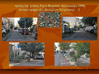πράξη 2η: η οδός Ρήγα Φεραίου, Καλοκαίρι 1998
         δυτικό τμήμα (Ελ.Βενιζέλου-Χείρωνος) 1




Χ.Σκυργιάννης 14.12.2012 και Περιοχές Ήπιας Κυκλοφορίας. Θεωρία και Πράξη στο
                   Δρόμοι                             14
 