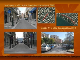 πράξη 6η: η οδός Αγίου Νικολάου (πολιούχου), 2009




                                     πράξη 7η: η οδός Δημητριάδος, 2010




Χ.Σκυργιάννης 14.12.2012 και Περιοχές Ήπιας Κυκλοφορίας. Θεωρία και Πράξη στο
                   Δρόμοι                             20
 