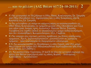 … και το μέλλον (ΑΔΣ Βόλου 617/24-10-2011)                      2
   Γ) Να μετατραπεί σε Πεζόδρομο η Οδός Ήπιας Κυκλοφορίας Σπ. Σπυρίδη
    από 28ης Οκτωβρίου έως Δημητριάδος και η οδός Σωκράτους από Κ.
    Καρτάλη έως Σπ. Σπυρίδη
   Δ) Να μελετηθούν με στόχο σε επόμενη φάση να κατασκευασθούν ως
    Οδοί Ήπιας Κυκλοφορίας τα τμήματα μεταξύ 28ης Οκτωβρίου και Γαζή
    των οδών (από Δυσμάς προς Ανατολάς): Παύλου Μελά, Σπυρίδη,
    Γκλαβάνη (να ληφθεί υπόψη το αποφασισμένο τμήμα ποδηλατοδρόμου,
    που δεν υλοποιήθηκε), Κουμουνδούρου, Ογλ, Γαμβέτα
   Ε) Να υπάρχει στις σχετικές μελέτες πρόβλεψη για θέσεις στάθμευσης
    οχημάτων, ΑμεΑ, φορτοεκφορτώσεων, μοτοσικλετών σε ορισμένα
    τμήματα – ήπια κυκλοφορία σε διαχωρισμένο οδόστρωμα.
   ΣΤ) Να κατασκευασθεί ως Πεζόδρομος η οδός Ερμού, από Ογλ μέχρι
    Φιλελλήνων (το τμήμα Ογλ-Μαυροκορδάτου περιλαμβάνεται ήδη στην
    ΑΔΣ Βόλου 227/2009)[1]
   Ζ) Να οριστεί Όριο Ταχύτητας 25 km/h σε όλη την κεντρική περιοχή της
    πόλης του Βόλου (οριζόμενη από τις οδούς Κοραή – Αναλήψεως –
    Κασσαβέτη – Αργοναυτών)

Χ.Σκυργιάννης 14.12.2012 και Περιοχές Ήπιας Κυκλοφορίας. Θεωρία και Πράξη στο
                   Δρόμοι                             22
 
