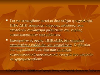    Για να επιτευχθούν αυτοί οι δύο στόχοι η τεχνολογία
    ΠΗΚ-ΔΗΚ εφαρμόζει διάφορες μεθόδους, που
    αποτελούν συνδυασμό ρυθμίσεων και, κυρίως,
    κατασκευαστικών παρεμβάσεων.
   Επισημαίνω εξ αρχής: ΠΗΚ-ΔΗΚ δεν σημαίνει
    απαραιτήτως κυβόλιθοι και καγκελάκια. Κυβόλιθοι
    και καγκελάκια είναι δύο από τα πολλά
    κατασκευαστικά-μορφολογικά στοιχεία που μπορούν
    να χρησιμοποιηθούν.

Χ.Σκυργιάννης 14.12.2012 και Περιοχές Ήπιας Κυκλοφορίας. Θεωρία και Πράξη στο
                   Δρόμοι                             5
 