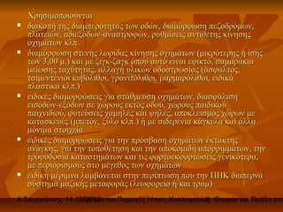 Χρησιμοποιούνται
   διακοπή της διαμπερότητας των οδών, διαμόρφωση πεζοδρόμων,
    πλατειών, αδιεξόδων-αναστροφών, ρυθμίσεις αντίθετης κίνησης
    οχημάτων κλπ.
   διαμόρφωση στενής λωρίδας κίνησης οχημάτων (μικρότερης ή ίσης
    των 3,00 μ.) και με ζιγκ-ζαγκ όπου αυτό είναι εφικτό, σαμαράκια
    μείωσης ταχύτητας, αλλαγή υλικών οδοστρωσίας (άσφαλτος,
    τσιμεντένιοι κυβόλιθοι, γρανιτόλιθοι, μαρμαρόλιθοι, ειδικά
    πλαστικά κλπ.)
   ειδικές διαμορφώσεις για στάθμευση οχημάτων, διασφάλιση
    εισόδων-εξόδων σε χώρους εκτός οδού, χώρους παιδικού
    παιχνιδιού, φυτεύσεις χαμηλές και ψηλές, αποκλεισμός χώρων με
    κατασκευές (μπετόν, ξύλο κλπ.) ή με σιδερένια κάγκελα και άλλα
    μόνιμα στοιχεία
   ειδικές διαμορφώσεις για την πρόσβαση οχημάτων έκτακτης
    ανάγκης, για την τοποθέτηση και την αποκομιδή απορριμμάτων, την
    τροφοδοσία καταστημάτων και τις φορτοεκφορτώσεις γενικότερα,
    με περιορισμούς στο μέγεθος των οχημάτων
   ειδική μέριμνα λαμβάνεται στην περίπτωση που την ΠΗΚ διαπερνά
    σύστημα μαζικής μεταφοράς (λεωφορείο ή/και τραμ)
Χ.Σκυργιάννης 14.12.2012 και Περιοχές Ήπιας Κυκλοφορίας. Θεωρία και Πράξη στο
                   Δρόμοι                             6
 
