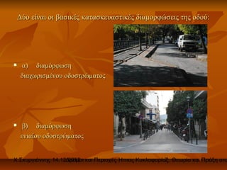 Δύο είναι οι βασικές κατασκευαστικές διαμορφώσεις της οδού:




    α) διαμόρφωση
     διαχωρισμένου οδοστρώματος




     β) διαμόρφωση
     ενιαίου οδοστρώματος


Χ.Σκυργιάννης 14.12.2012 και Περιοχές Ήπιας Κυκλοφορίας. Θεωρία και Πράξη στο
                   Δρόμοι                             7
 
