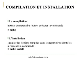 COMPILATION ET INSTALLATION


 La compilation :
à partir du répertoire source, exécuter la commande
# make


 L’installation
Installer les fichiers compilés dans les répertoires identifiés
à l’aide de la commande :
# make install


                     ntic2.xtreemhost.com
 