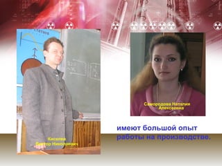 Самородова Наталия
                               Алексеевна



                    имеют большой опыт
     Киселев        работы на производстве.
Виктор Николаевич
 