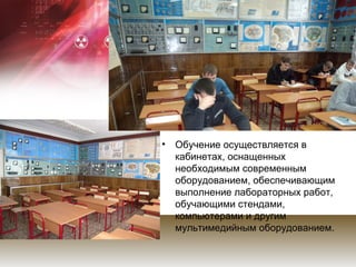 •   Обучение осуществляется в
    кабинетах, оснащенных
    необходимым современным
    оборудованием, обеспечивающим
    выполнение лабораторных работ,
    обучающими стендами,
    компьютерами и другим
    мультимедийным оборудованием.
 