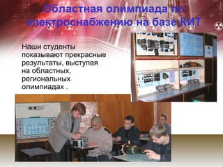 Областная олимпиада по
 электроснабжению на базе КИТ

Наши студенты
показывают прекрасные
результаты, выступая
на областных,
региональных
олимпиадах .
 