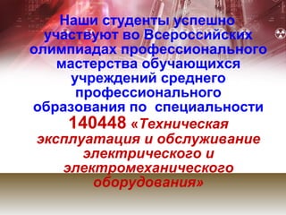 Наши студенты успешно
  участвуют во Всероссийских
олимпиадах профессионального
    мастерства обучающихся
      учреждений среднего
       профессионального
образования по специальности
      140448 «Техническая
 эксплуатация и обслуживание
        электрического и
     электромеханического
         оборудования»
 