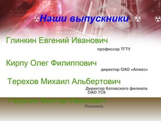 Наши выпускники

Глинкин Евгений Иванович
                        профессор ТГТУ


Кирпу Олег Филиппович
                         директор ОАО «Алмаз»


Терехов Михаил Альбертович
                  Директор Котовского филиала
                   ОАО ТСК

Герасин Виктор Иванович
                  Писатель
 