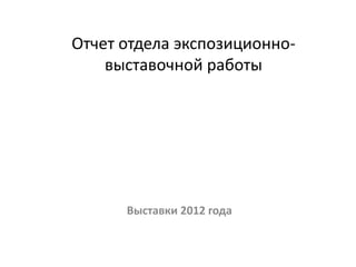 Отчет отдела экспозиционно-
    выставочной работы




      Выставки 2012 года
 