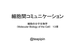 細胞間コミュニケーション
          細胞の分子生物学
 （Molecular Biology of the Cell） １３章




            @teapipin
 