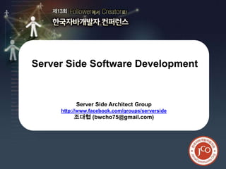 제13회 한국자바개발자 컨퍼런스




Server Side Software Development


          Server Side Architect Group
     http://www.facebook.com/groups/serverside
         조대협 (bwcho75@gmail.com)
 