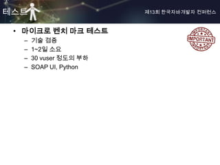 테스트                     제13회 한국자바개발자 컨퍼런스



 • 마이크로 벤치 마크 테스트
  –   기술 검증
  –   1~2일 소요
  –   30 vuser 정도의 부하
  –   SOAP UI, Python
 