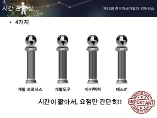 시간 관계상…                    제13회 한국자바개발자 컨퍼런스



 • 4가지




   개발 프로세스   개발도구   아키텍쳐       테스트


         시간이 짧아서, 요점만 간단히!!
 