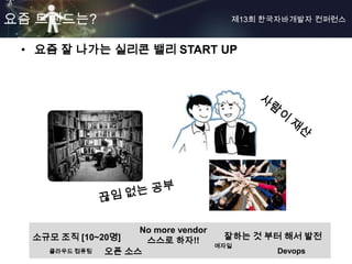 요즘 트랜드는?                               제13회 한국자바개발자 컨퍼런스



 • 요즘 잘 나가는 실리콘 밸리 START UP




                    No more vendor
  소규모 조직 [10~20명]    스스로 하자!!         잘하는 것 부터 해서 발전
                                     애자일
    클라우드 컴퓨팅   오픈 소스                         Devops
 