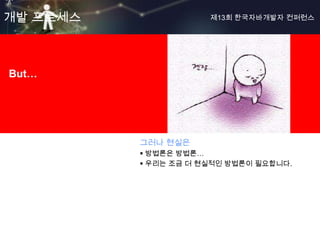 개발 프로세스               제13회 한국자바개발자 컨퍼런스




But…




          그러나 현실은
           방법론은 방법론…
           우리는 조금 더 현실적인 방법론이 필요합니다.
 