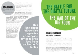 to craft message AND inform media. Think about it. You
                                        not only have access to consumer behaviors, you also




                                                                                                     The Battle for
                                          have access to where and when these behaviors are
                                           carried out. That kind of understanding makes for

   CASE STUDIES                             powerful ideas as demonstrated by a number of
                                            initiatives in 2012.




                                                                                                   the Digital Future
Johannes Leonardo’s Send a Free              This same approach is reflected in a number of
 Coca-Cola across the world app for         other segments of marketing communications and
  Google.                                   advertising that saw continued uptake in 2012.
   Austria Solar’s Annual Report          Native advertising is either the ‘Next Big ThingTM’ or
                                        the ‘Emperor’s New Clothes’ depending on your point of
                                     view but it continues to see growth on platforms such as
                                   BuzzFeed, Twitter, Facebook and IMDB.
                                                                                                                                              or:
                         Meanwhile, the growth of a content-centric approach to
              communications was one of our predictions for 2012 and saw
              continued fantastic examples such as TNT’s ‘Push for Drama’
              and Only Jeans’ ‘The Liberation’.                                                       t h e Wa r o f t h e
                                                                                                           Big Four
              Real Time Buying (RTB) also continued to grow in 2012
              and to use it to its full potential requires immediate
              optimization of message, media and user.



                                                                       This
              This isn’t about full-service agencies or
              everyone trying to grab food from each
              other’s tables. Instead, it’s about creating


                                                                isn’t about
              an environment that enables real
              collaboration and partnership between
              clients and agencies that will allow


                                                               full-service
              for the exchange and sharing of
              intelligence in order to create not
              only a dynamic idea, but a dynamic


                                                                  agencies                          Juan BongiovannI
              media landscape for the consumer
              to experience.



                                                               or everyone
              In simple terms, these days, an idea
              is nothing without the medium it
              lives within…Therefore you need an
                                                                                                    Head of Digital, Latin America

                                                             trying to grab
              integrated strategy to do both!
                                                                                                    Over the past few years we’ve witnessed how the four big giants of the digital
                                                                                                    world – Google, Apple, Amazon and Facebook – have collided as they started



                                                                 food from
                                                                                                    playing in each other’s territories. This battle will continue to have a great impact
                                                                                                    in redefining how people communicate, find information, consume content,
                                                                                                    purchase and beyond.



                                                               each other’s
                                                                                                    2012 saw the arena of this epic battle advance to new territories, in a mix of
                                                                                                    threats and opportunities for each of the companies involved. These battlefields

                  TREND TAGS                                                                        are numerous and messy, and the lines between hardware and software continue


                                                                     tables
                                                                                                    to blur.
                                                                                                    Apple and Google continue to fight it out in mobile operating systems (Android’s
                                                                                                    open platform for manufacturer’s means it’s share of global unit sales in Q3 2012
                                                                                                    rose to 75% vs. Apple’s 14%), but they are also butting heads in search interfaces.
                                                                                                    Google replied to Apple’s acquisition of Siri by launching Google Now with an
                                                                                                    improved version of Google Voice Search.

 28 RP NO.3                                                                                                                                                                                 RP NO.3 29
 