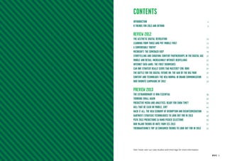 Contents
            Introduction		                                                           4
            8 Trends for 2013 and beyond	                                            6



            Review 2012
            The Aesthetic Digital Revolution	                                        10
            Learning from those who put mobile first	                                13
            A comfortable truth?	                                                    15
            Microsoft: The comeback kid?	                                            18
            Storytelling and curation: Content partnerships in the digital age	      20
            Mobile and retail: increasingly intimate bedfellows	                     22
            Internet data wars: the first skirmishes	                                25
            Can one strategy really serve two masters? Err, duh!	                    27
            The Battle for the digital future or: the War of the Big Four	           29
            Content and technology: the new normal in brand communication	           31
            Our favorite campaigns of 2012	                                          33



            PReview 2013
            The extraordinary is now essential	                                      38
            Thinking small again	                                                    40
            Predictive media and analytics: ready for show time?	                    42
            Will that be cash or mobile, sir?	                                       44
            Hack it all: the new economy of disruption and disintermediation	        46
            Gartner’s strategic technologies to look out for in 2013	                48
            PSFK 2013 predictions (a hand-picked selection)	                         50
            Our major trends of note from CES 2013	                                  51
            Trendwatching’s top 10 consumer trends to look out for in 2013	          52




            Hint: hover over our case studies and trend tags for more information.

2 RP NO.3                                                                                 RP NO.3 3
 