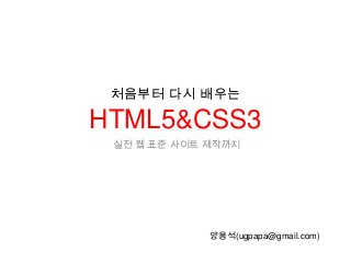 처음부터 다시 배우는

HTML5&CSS3
 실전 웹 표준 사이트 제작까지




             양용석(ugpapa@gmail.com)
 