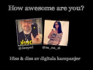 How awesome are you?




    @deeped    @sa_na_si


Hiss & diss av digitala kampanjer
                           #dkd13
 