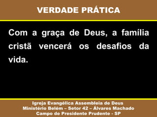 Com  a  graça  de  Deus,  a  família 
cristã  vencerá  os  desafios  da 
vida.
VERDADE PRÁTICA
Igreja Evangélica Assembleia de Deus
Ministério Belém – Setor 42 – Álvares Machado
Campo de Presidente Prudente - SP
 