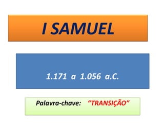 I SAMUEL
Palavra-chave: “TRANSIÇÃO”
1.171 a 1.056 a.C.
 