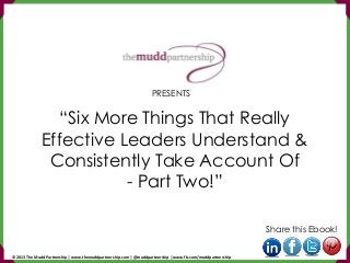 “Six More Things That Really
Effective Leaders Understand &
Consistently Take Account Of
- Part Two!”
Share this Ebook!
PRESENTS
© 2013 The Mudd Partnership | www.themuddpartnership.com | @muddpartnership | www.fb.com/muddpartnership
 