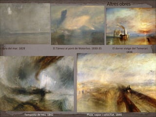 Vora del mar. 1828 El Tàmesi al pont de Waterloo. 1830-35 El darrer viatge del Temerari.
1838
Tempesta de neu. 1842 Pluja, vapor i velocitat. 1844
 