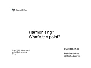Project HOMER
Hadley Beeman
@HadleyBeeman
Harmonising?
What's the point?
Chair, W3C Government
LInked Data Working
Group
 