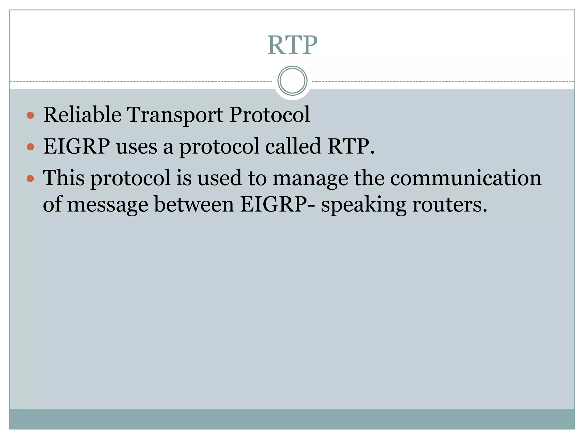 RTP
 Reliable Transport Protocol
 EIGRP uses a protocol called RTP.
 This protocol is used to manage the communication
of message between EIGRP- speaking routers.
 