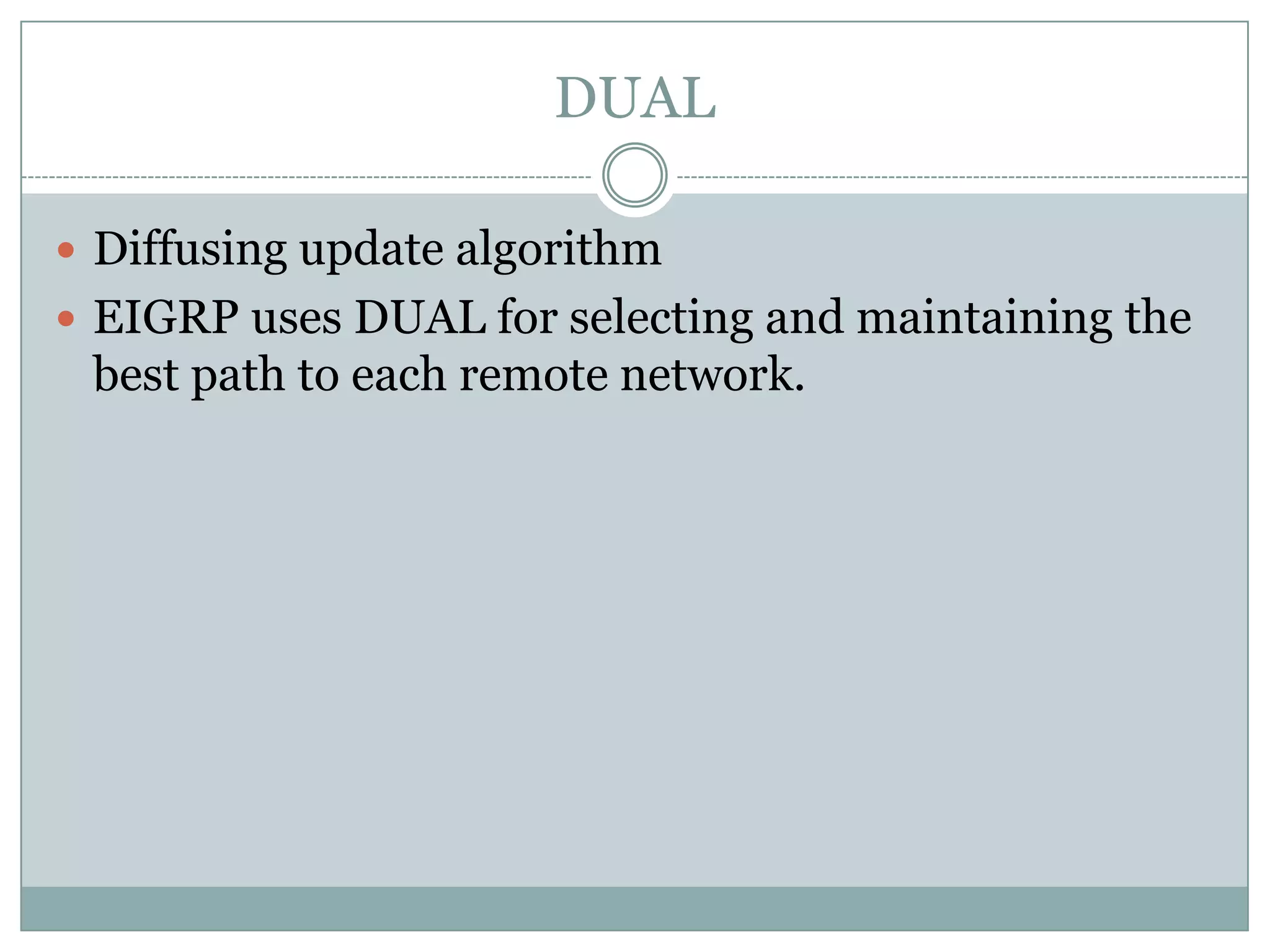 DUAL
 Diffusing update algorithm
 EIGRP uses DUAL for selecting and maintaining the
best path to each remote network.
 
