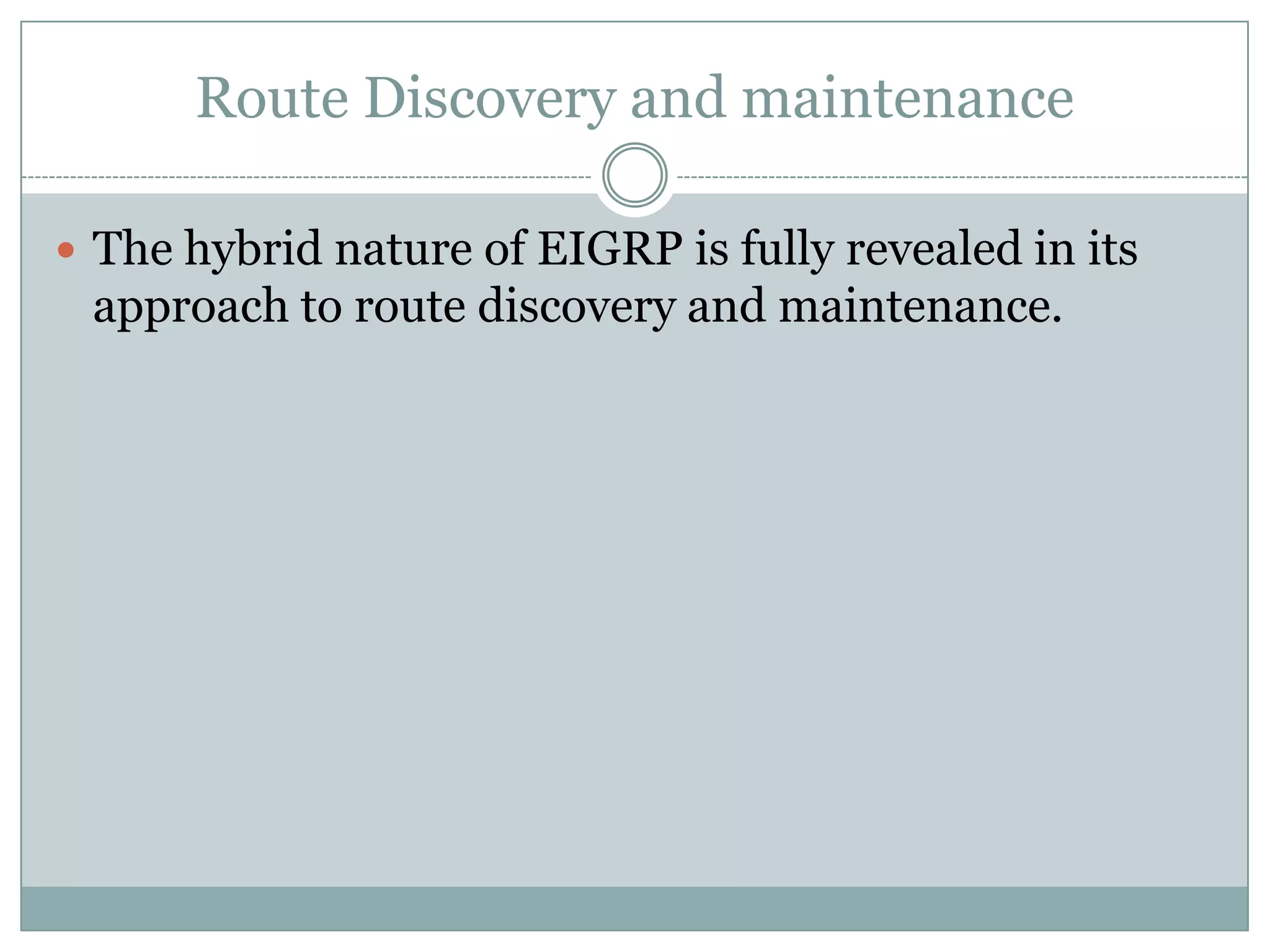 Route Discovery and maintenance
 The hybrid nature of EIGRP is fully revealed in its
approach to route discovery and maintenance.
 