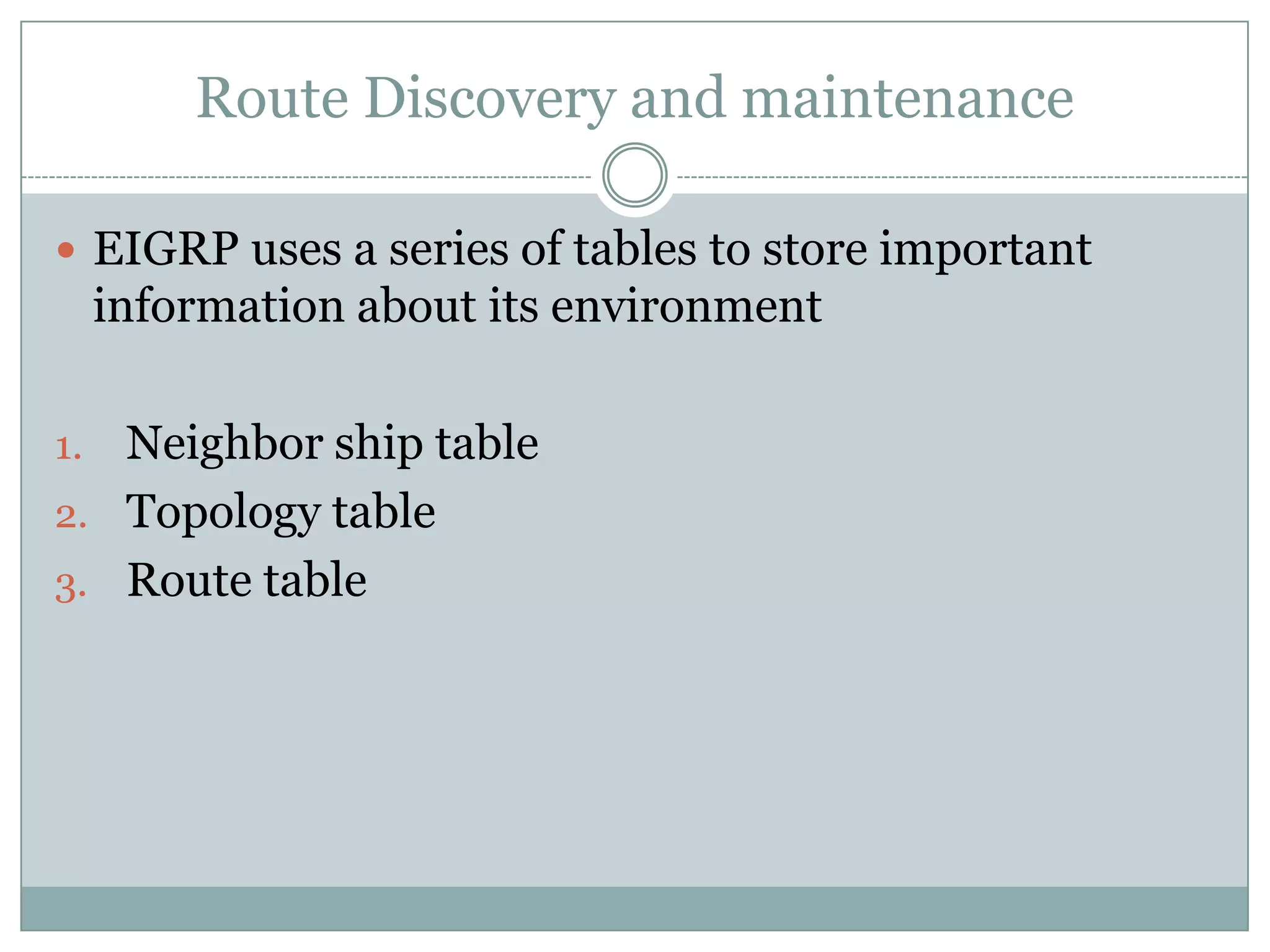 Route Discovery and maintenance
 EIGRP uses a series of tables to store important
information about its environment
1. Neighbor ship table
2. Topology table
3. Route table
 