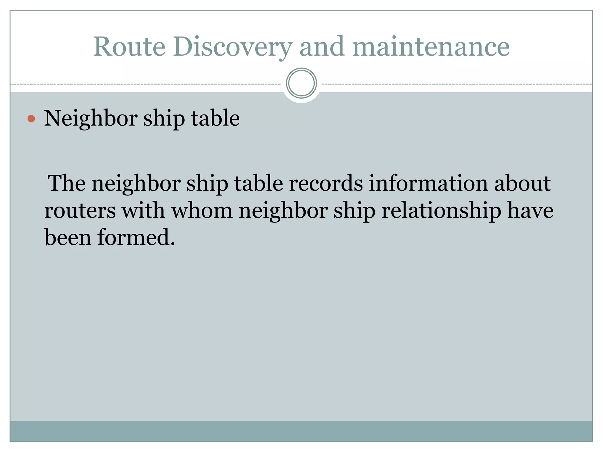 Route Discovery and maintenance
 Neighbor ship table
The neighbor ship table records information about
routers with whom neighbor ship relationship have
been formed.
 