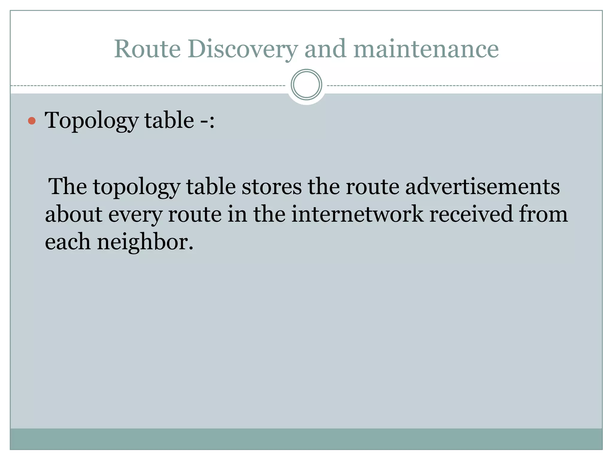 Route Discovery and maintenance
 Topology table -:
The topology table stores the route advertisements
about every route in the internetwork received from
each neighbor.
 