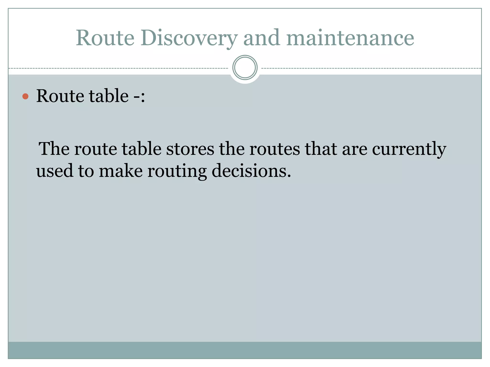 Route Discovery and maintenance
 Route table -:
The route table stores the routes that are currently
used to make routing decisions.
 