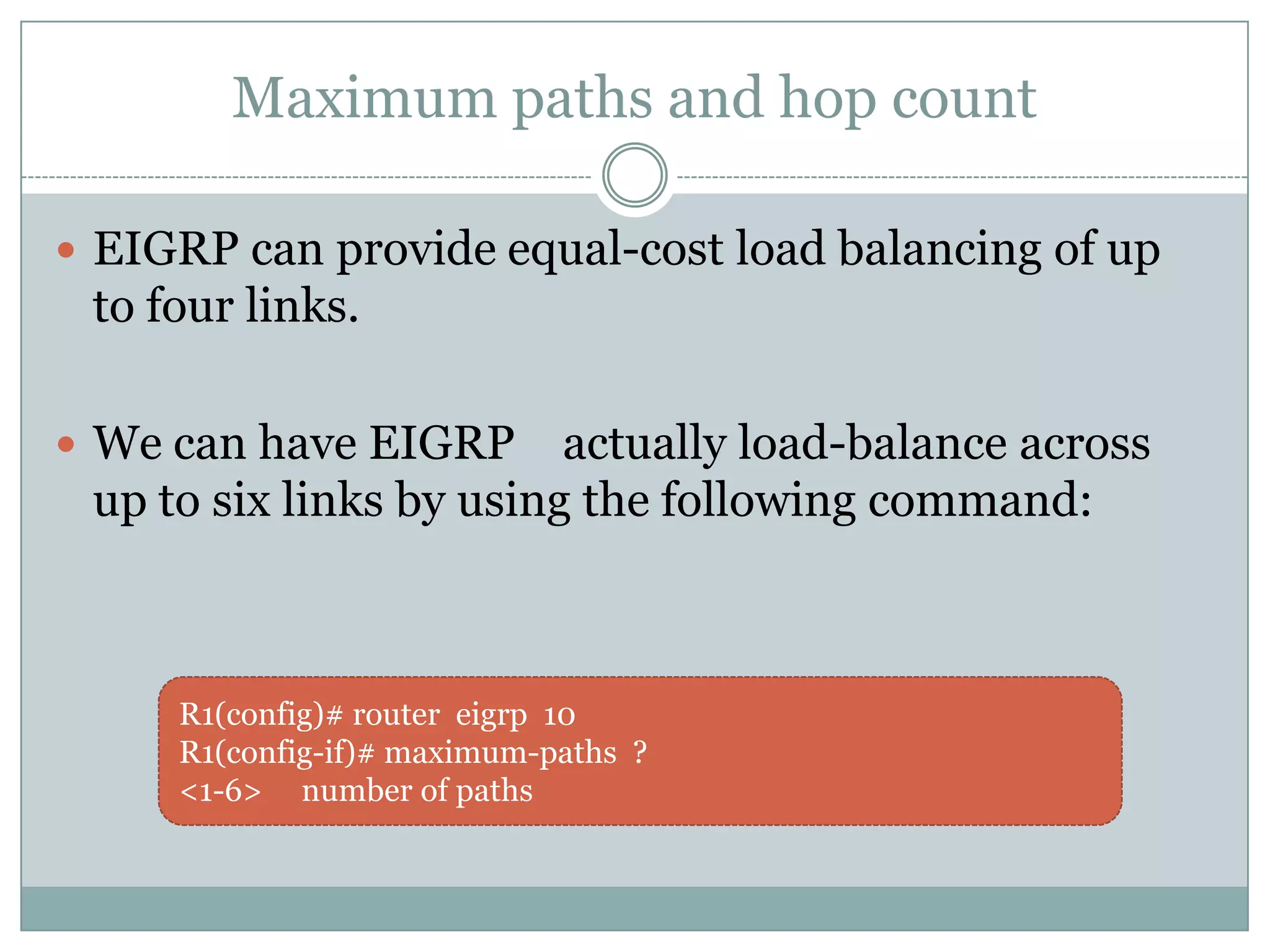 Maximum paths and hop count
 EIGRP can provide equal-cost load balancing of up
to four links.
 We can have EIGRP actually load-balance across
up to six links by using the following command:
R1(config)# router eigrp 10
R1(config-if)# maximum-paths ?
<1-6> number of paths
 