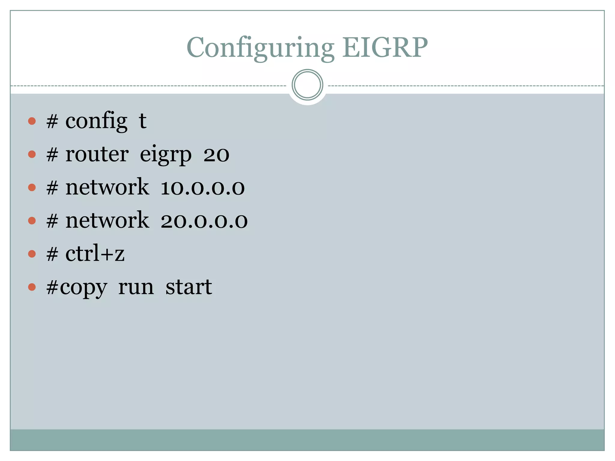 Configuring EIGRP
 # config t
 # router eigrp 20
 # network 10.0.0.0
 # network 20.0.0.0
 # ctrl+z
 #copy run start
 