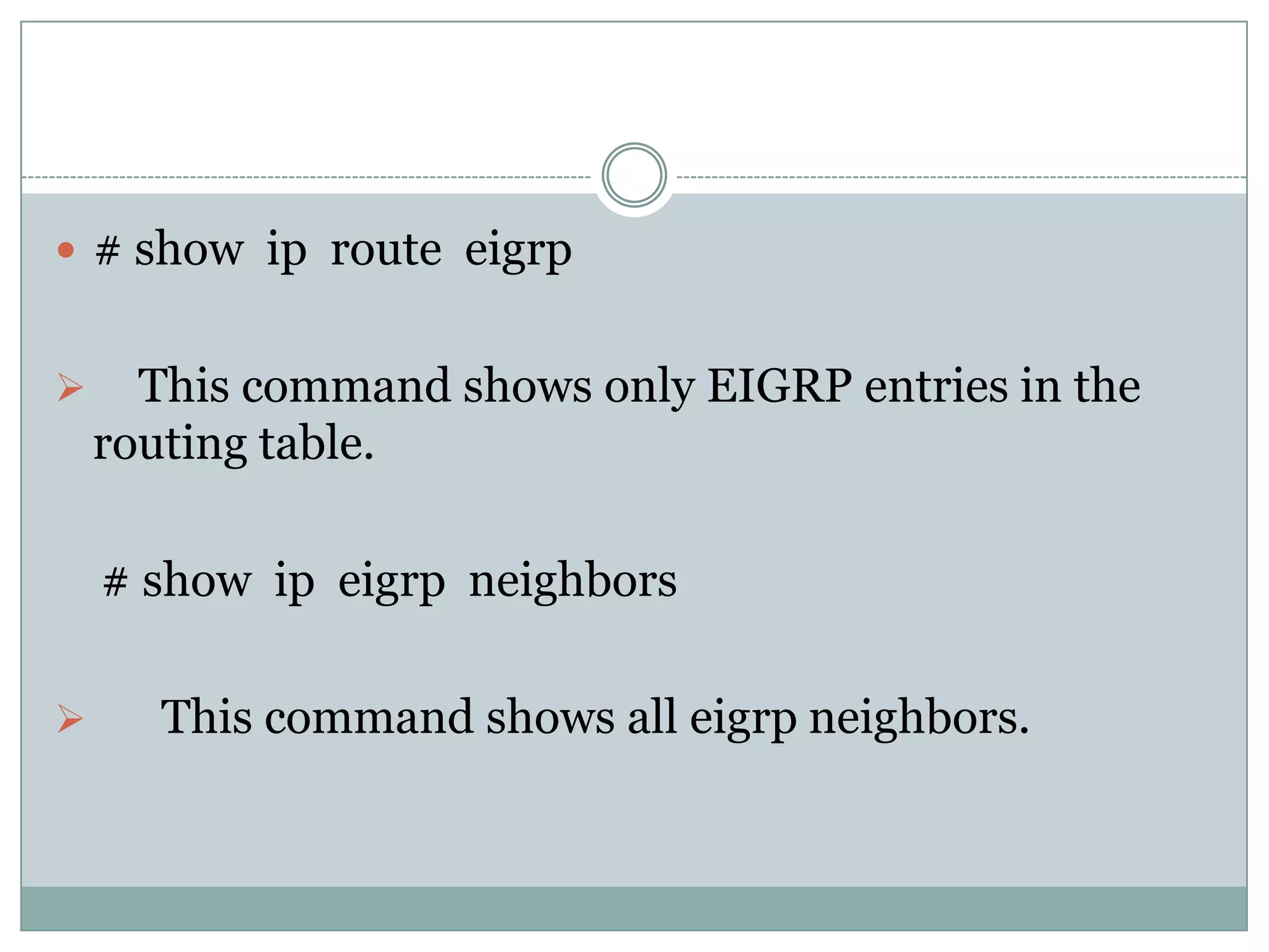  # show ip route eigrp
 This command shows only EIGRP entries in the
routing table.
# show ip eigrp neighbors
 This command shows all eigrp neighbors.
 