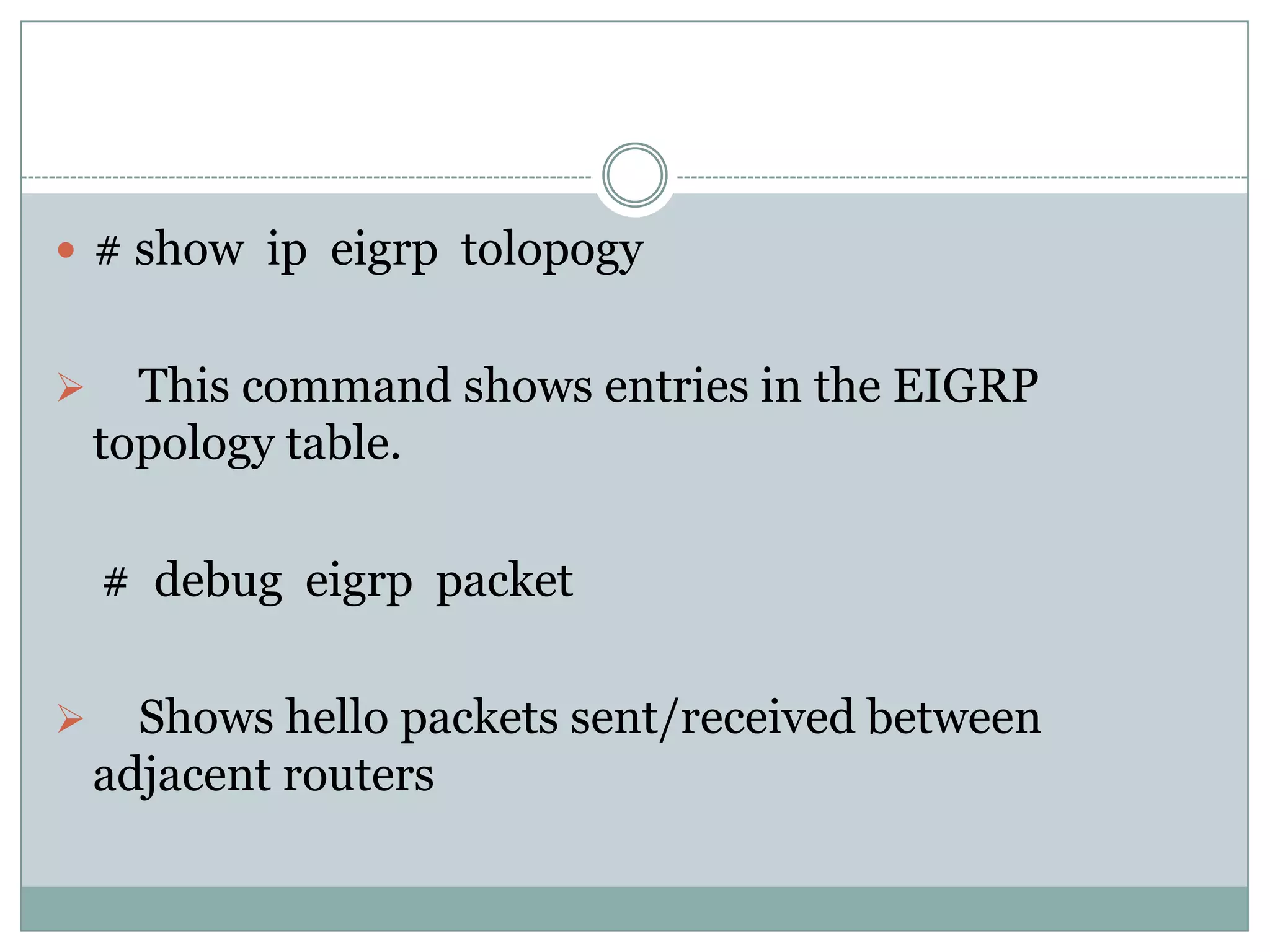  # show ip eigrp tolopogy
 This command shows entries in the EIGRP
topology table.
# debug eigrp packet
 Shows hello packets sent/received between
adjacent routers
 