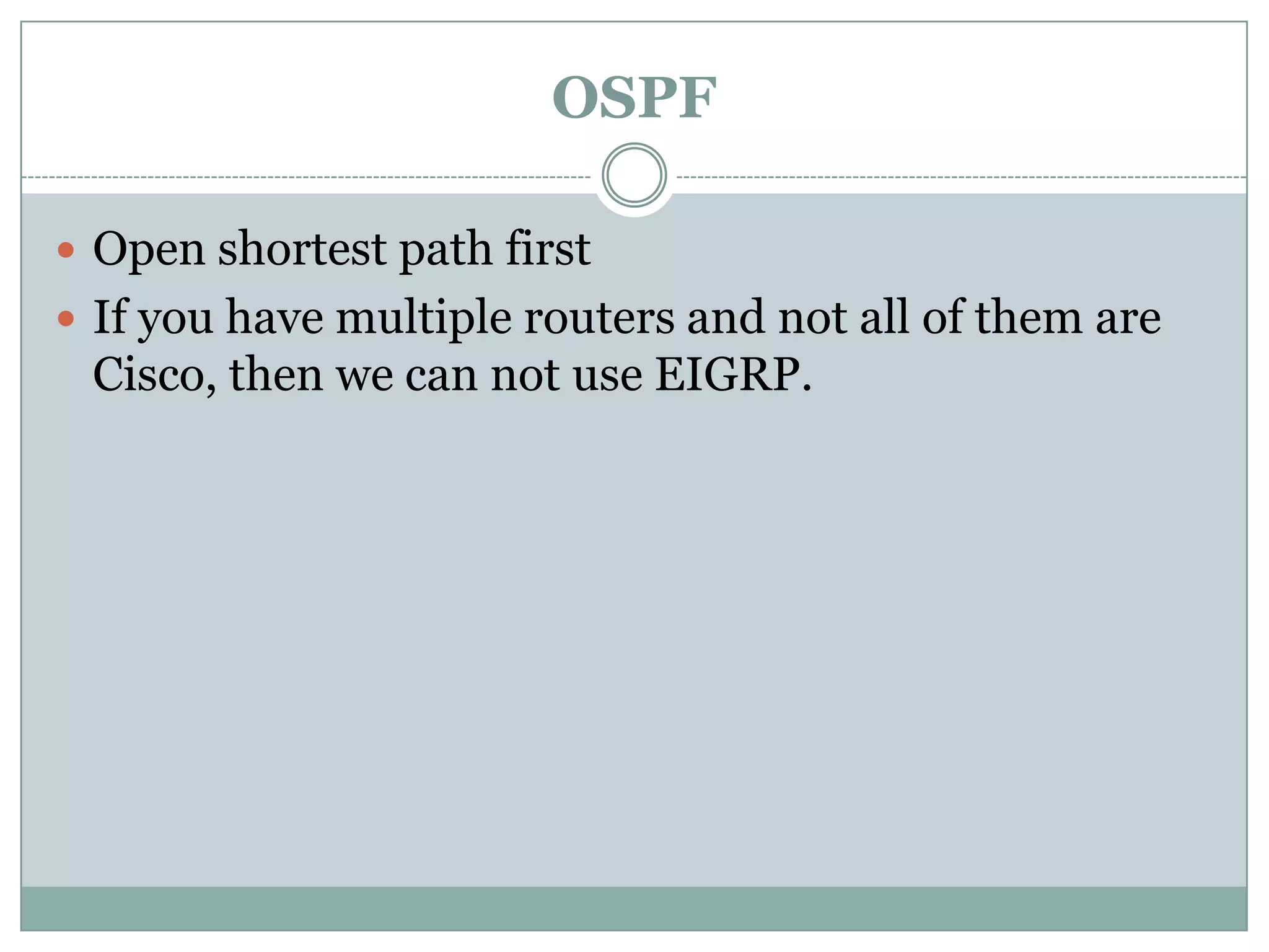 OSPF
 Open shortest path first
 If you have multiple routers and not all of them are
Cisco, then we can not use EIGRP.
 