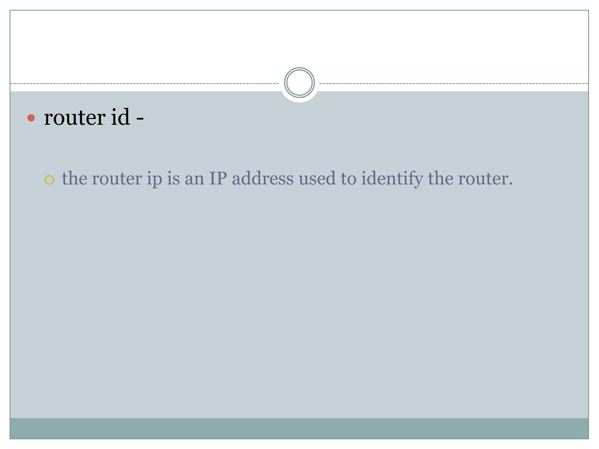  router id -
 the router ip is an IP address used to identify the router.
 