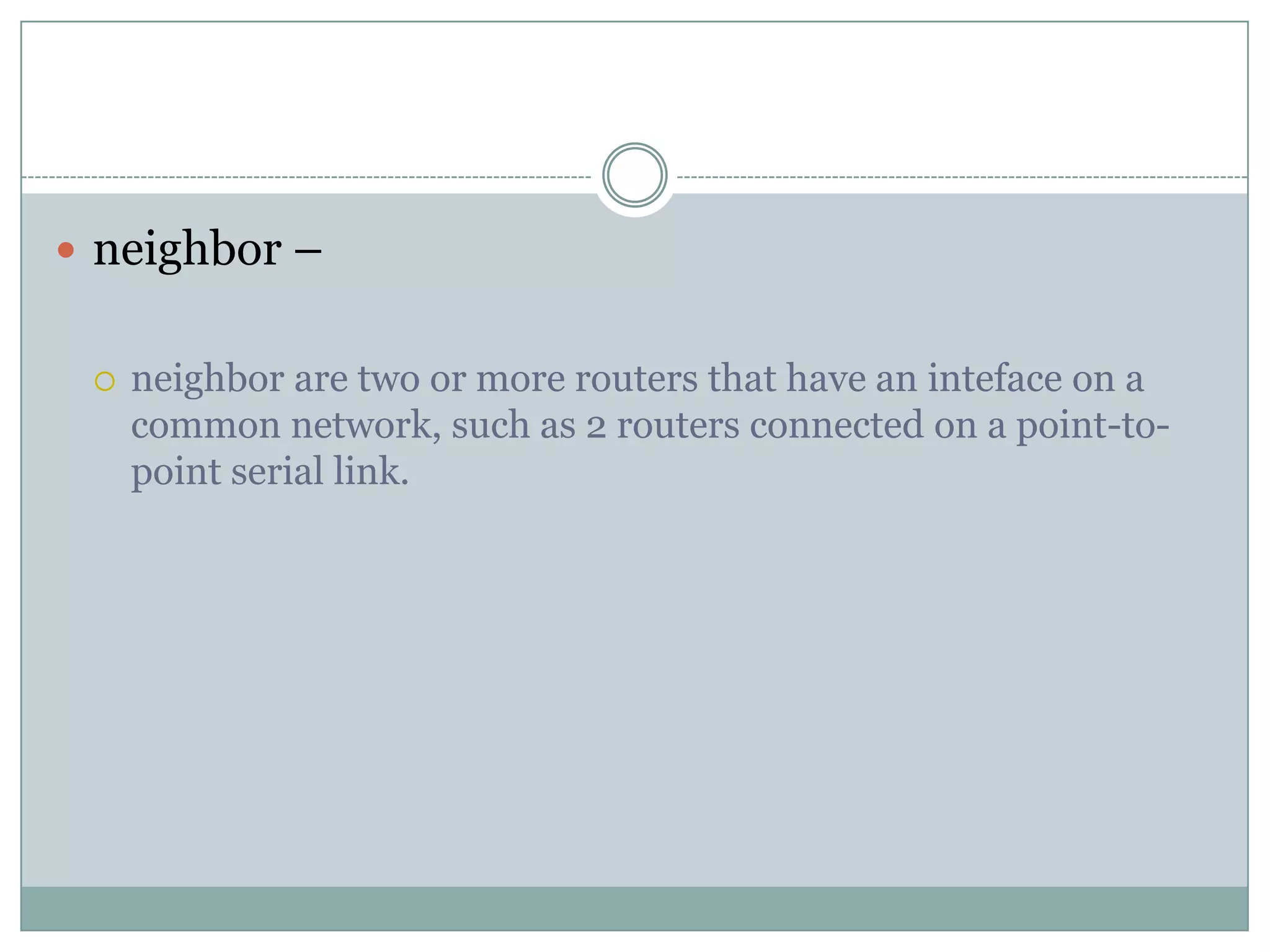  neighbor –
 neighbor are two or more routers that have an inteface on a
common network, such as 2 routers connected on a point-to-
point serial link.
 