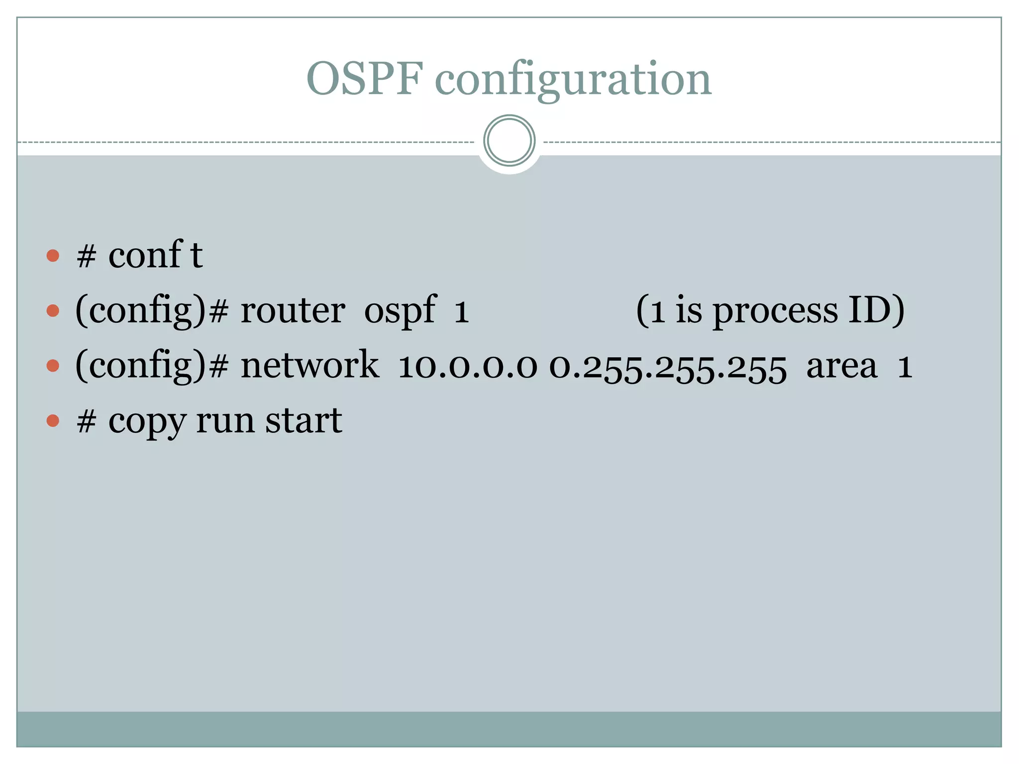 OSPF configuration
 # conf t
 (config)# router ospf 1 (1 is process ID)
 (config)# network 10.0.0.0 0.255.255.255 area 1
 # copy run start
 