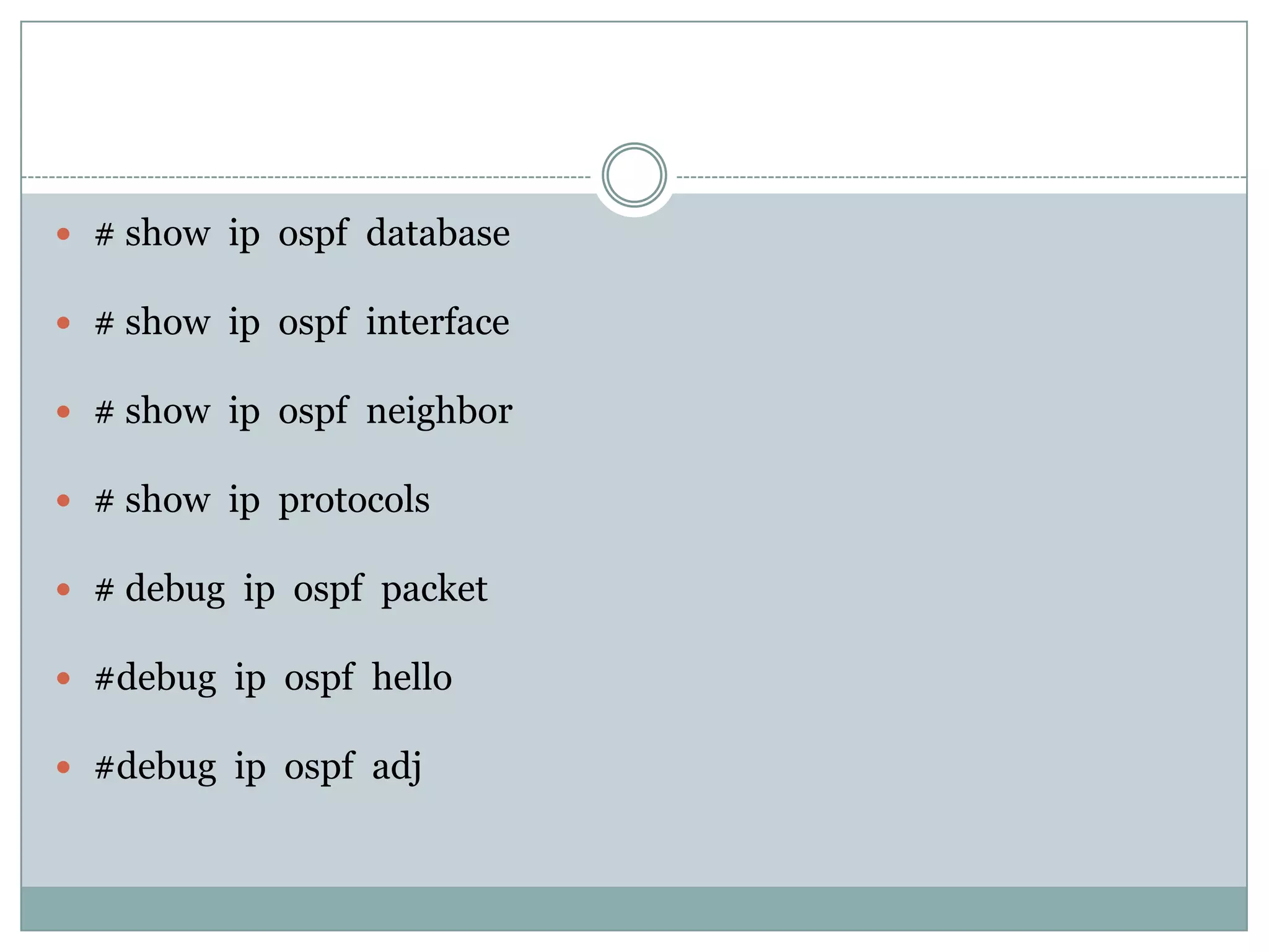  # show ip ospf database
 # show ip ospf interface
 # show ip ospf neighbor
 # show ip protocols
 # debug ip ospf packet
 #debug ip ospf hello
 #debug ip ospf adj
 